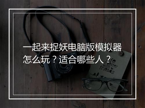 一起来捉妖电脑版模拟器怎么玩？适合哪些人？