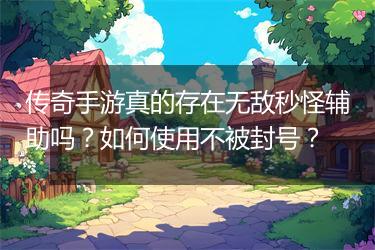 传奇手游真的存在无敌秒怪辅助吗？如何使用不被封号？