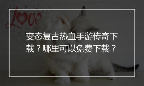 变态复古热血手游传奇下载？哪里可以免费下载？