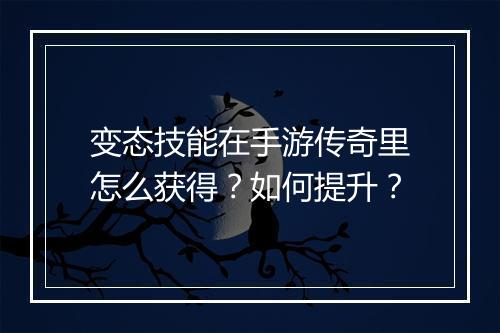 变态技能在手游传奇里怎么获得？如何提升？