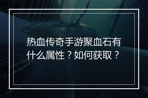 热血传奇手游聚血石有什么属性？如何获取？