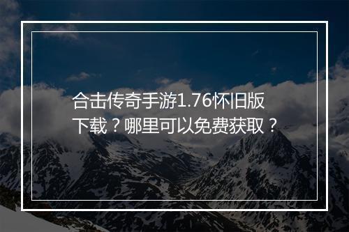 合击传奇手游1.76怀旧版下载？哪里可以免费获取？