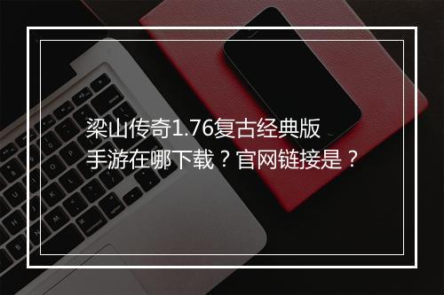 梁山传奇1.76复古经典版手游在哪下载？官网链接是？