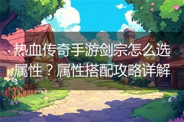 热血传奇手游剑宗怎么选属性?属性搭配攻略详解