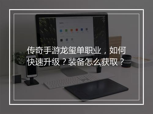 传奇手游龙玺单职业，如何快速升级？装备怎么获取？