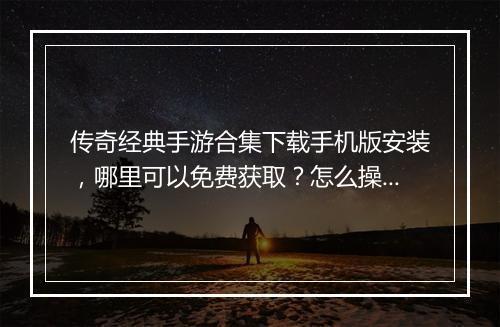 传奇经典手游合集下载手机版安装，哪里可以免费获取？怎么操作？