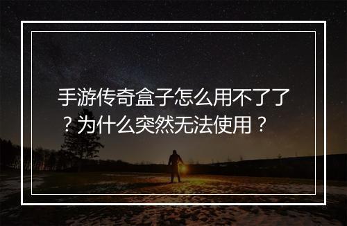 手游传奇盒子怎么用不了了？为什么突然无法使用？