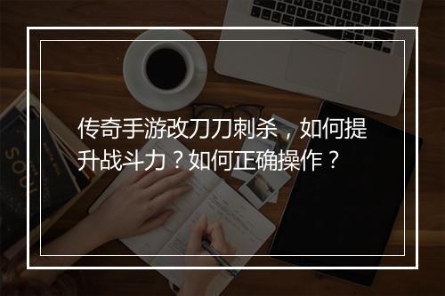 传奇手游改刀刀刺杀，如何提升战斗力？如何正确操作？