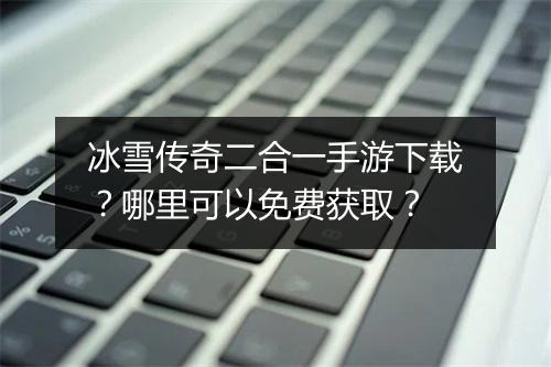 冰雪传奇二合一手游下载？哪里可以免费获取？