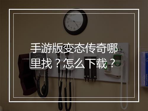 手游版变态传奇哪里找？怎么下载？