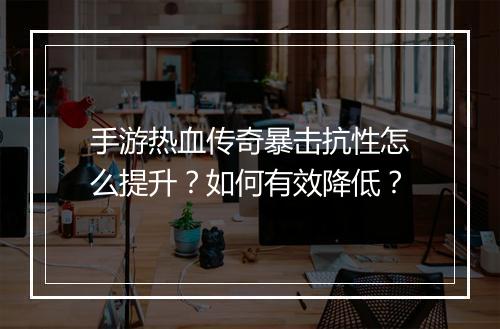 手游热血传奇暴击抗性怎么提升？如何有效降低？