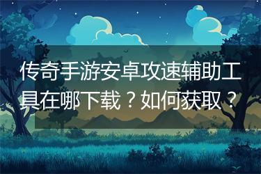 传奇手游安卓攻速辅助工具在哪下载？如何获取？