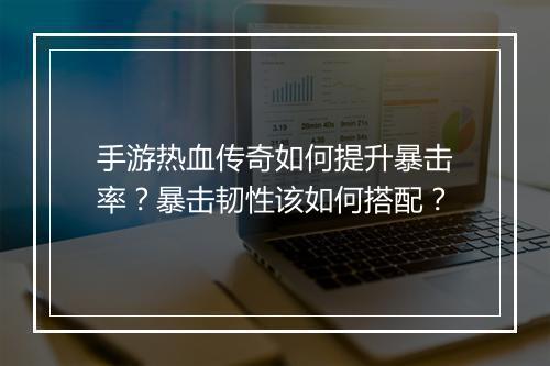 手游热血传奇如何提升暴击率？暴击韧性该如何搭配？