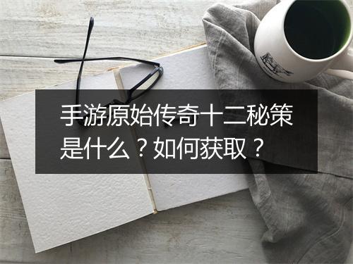 手游原始传奇十二秘策是什么？如何获取？