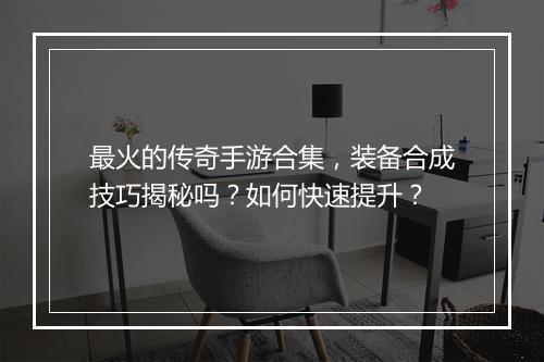 最火的传奇手游合集，装备合成技巧揭秘吗？如何快速提升？