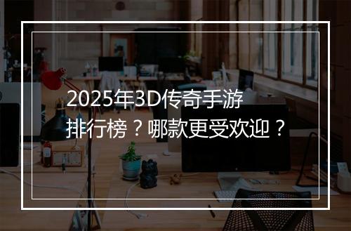 2025年3D传奇手游排行榜？哪款更受欢迎？