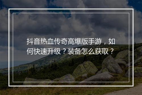 抖音热血传奇高爆版手游，如何快速升级？装备怎么获取？