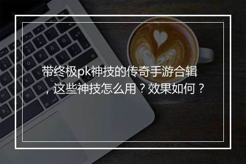 带终极pk神技的传奇手游合辑，这些神技怎么用？效果如何？