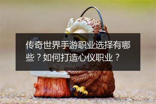 传奇世界手游职业选择有哪些？如何打造心仪职业？