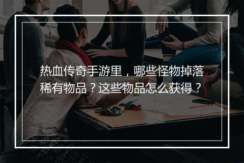 热血传奇手游里，哪些怪物掉落稀有物品？这些物品怎么获得？
