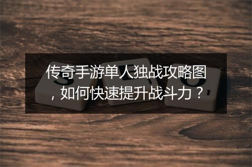 传奇手游单人独战攻略图，如何快速提升战斗力？