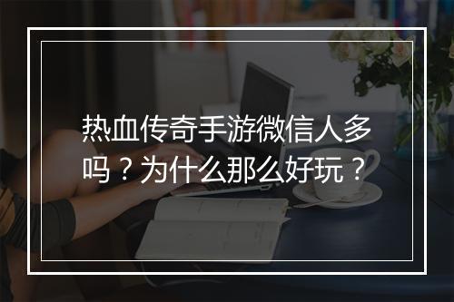 热血传奇手游微信人多吗？为什么那么好玩？
