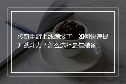 传奇手游上线满级了，如何快速提升战斗力？怎么选择最佳装备？