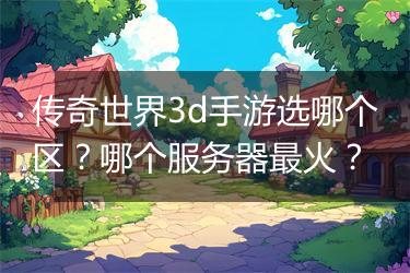 传奇世界3d手游选哪个区？哪个服务器最火？