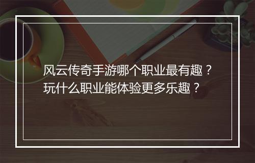 风云传奇手游哪个职业最有趣？玩什么职业能体验更多乐趣？
