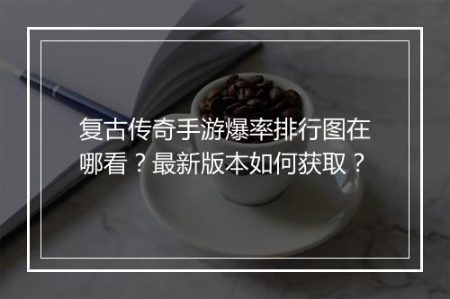 复古传奇手游爆率排行图在哪看？最新版本如何获取？