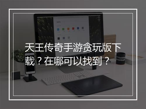 天王传奇手游贪玩版下载？在哪可以找到？