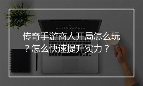 传奇手游商人开局怎么玩？怎么快速提升实力？