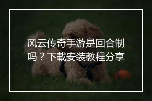 风云传奇手游是回合制吗?下载安装教程分享
