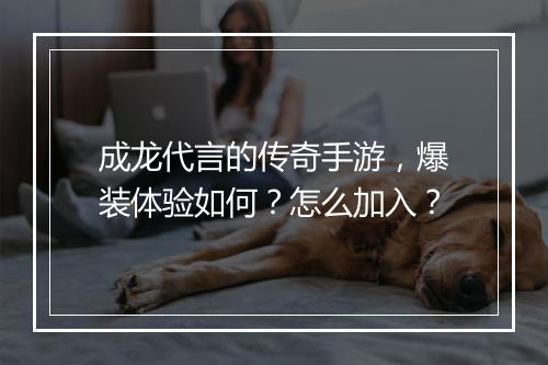 成龙代言的传奇手游，爆装体验如何？怎么加入？