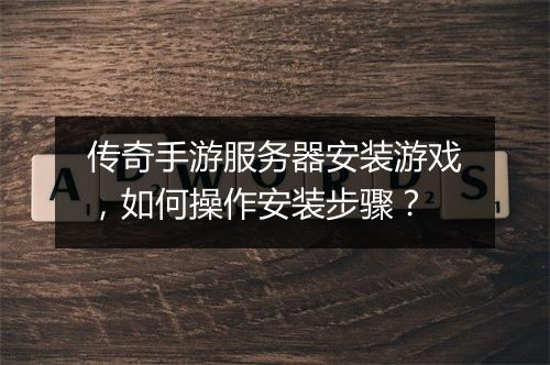 传奇手游服务器安装游戏，如何操作安装步骤？