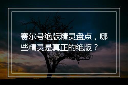 赛尔号绝版精灵盘点，哪些精灵是真正的绝版？