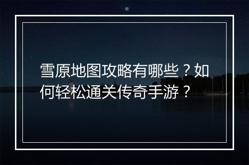雪原地图攻略有哪些？如何轻松通关传奇手游？