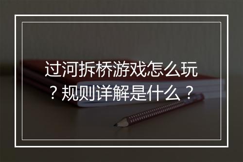 过河拆桥游戏怎么玩？规则详解是什么？