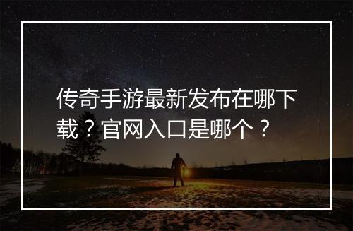 传奇手游最新发布在哪下载？官网入口是哪个？