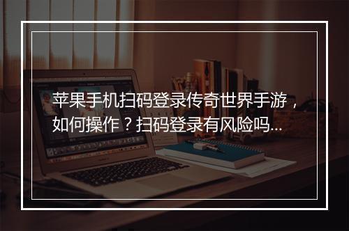 苹果手机扫码登录传奇世界手游，如何操作？扫码登录有风险吗？