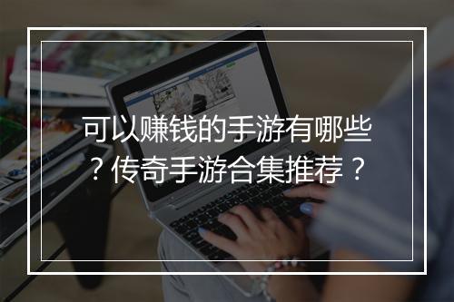 可以赚钱的手游有哪些？传奇手游合集推荐？