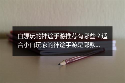 白嫖玩的神途手游推荐有哪些？适合小白玩家的神途手游是哪款？