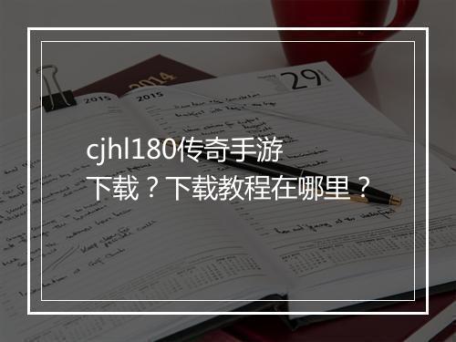 cjhl180传奇手游下载？下载教程在哪里？