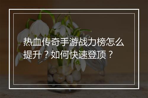 热血传奇手游战力榜怎么提升？如何快速登顶？