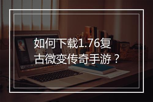 如何下载1.76复古微变传奇手游？