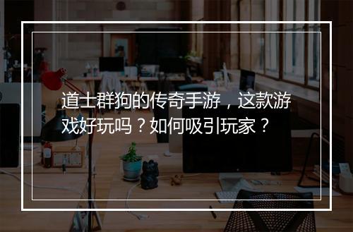 道士群狗的传奇手游，这款游戏好玩吗？如何吸引玩家？