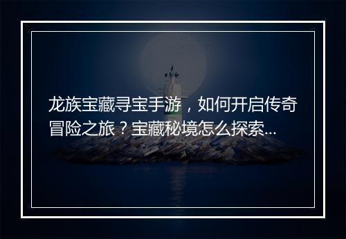 龙族宝藏寻宝手游，如何开启传奇冒险之旅？宝藏秘境怎么探索？