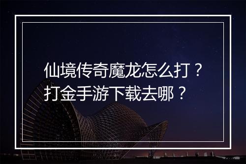 仙境传奇魔龙怎么打？打金手游下载去哪？