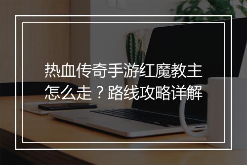 热血传奇手游红魔教主怎么走？路线攻略详解