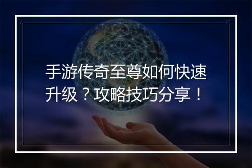 手游传奇至尊如何快速升级？攻略技巧分享！